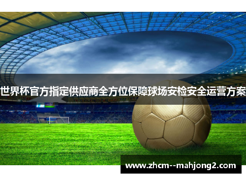 世界杯官方指定供应商全方位保障球场安检安全运营方案 世界杯官方指定供应商全方位保障球场安检安全运营方案