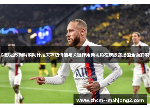 以欧冠数据解读阿什拉夫攻防价值与关键作用新视角在顶级赛场的全面影响 以欧冠数据解读阿什拉夫攻防价值与关键作用新视角在顶级赛场的全面影响