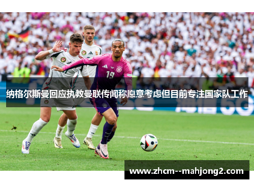 纳格尔斯曼回应执教曼联传闻称愿意考虑但目前专注国家队工作 纳格尔斯曼回应执教曼联传闻称愿意考虑但目前专注国家队工作