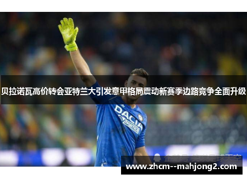 贝拉诺瓦高价转会亚特兰大引发意甲格局震动新赛季边路竞争全面升级 贝拉诺瓦高价转会亚特兰大引发意甲格局震动新赛季边路竞争全面升级