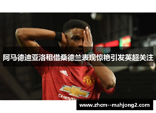 阿马德迪亚洛租借桑德兰表现惊艳引发英超关注 阿马德迪亚洛租借桑德兰表现惊艳引发英超关注