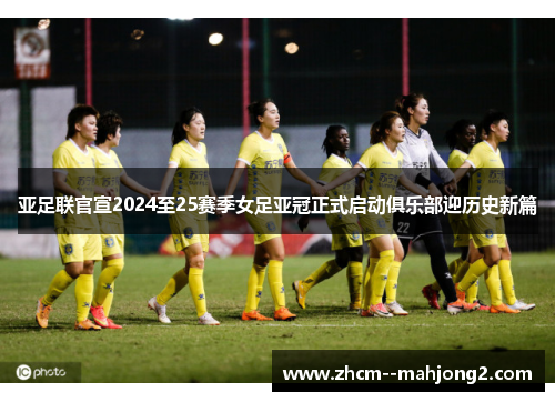 亚足联官宣2024至25赛季女足亚冠正式启动俱乐部迎历史新篇 亚足联官宣2024至25赛季女足亚冠正式启动俱乐部迎历史新篇