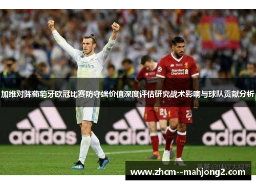 加维对阵葡萄牙欧冠比赛防守端价值深度评估研究战术影响与球队贡献分析 加维对阵葡萄牙欧冠比赛防守端价值深度评估研究战术影响与球队贡献分析