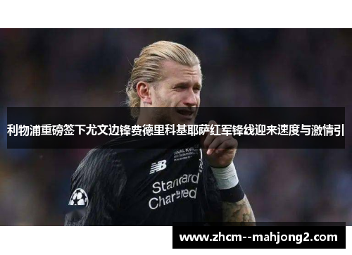 利物浦重磅签下尤文边锋费德里科基耶萨红军锋线迎来速度与激情引 利物浦重磅签下尤文边锋费德里科基耶萨红军锋线迎来速度与激情引