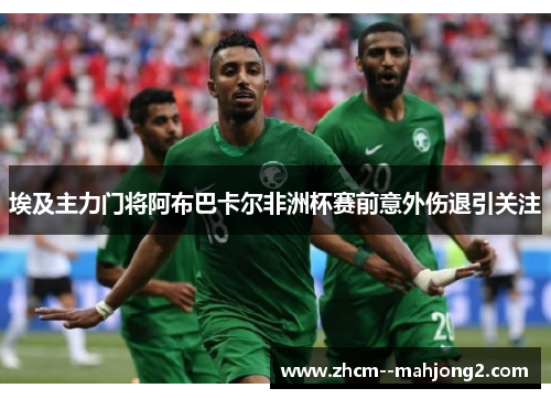 埃及主力门将阿布巴卡尔非洲杯赛前意外伤退引关注