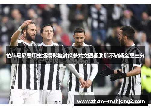 拉赫马尼意甲主场精彩推射绝杀尤文图斯助那不勒斯全取三分