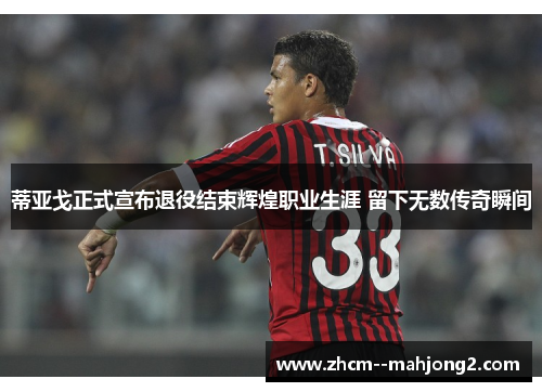 蒂亚戈正式宣布退役结束辉煌职业生涯 留下无数传奇瞬间 蒂亚戈正式宣布退役结束辉煌职业生涯 留下无数传奇瞬间